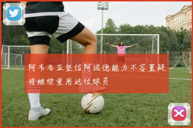 阿韦洛亚坚信阿诺德能力不容置疑将继续重用这位球员