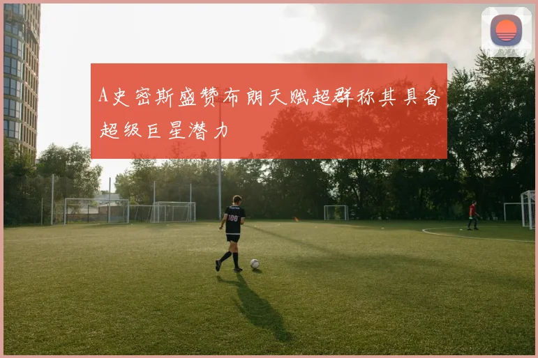 A史密斯盛赞布朗天赋超群称其具备超级巨星潜力