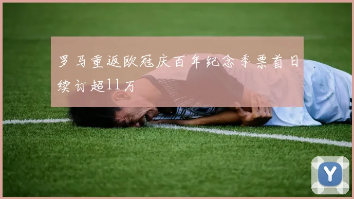 罗马重返欧冠庆百年纪念季票首日续订超11万