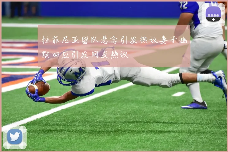 拉菲尼亚留队悬念引发热议妻子幽默回应引发网友热议