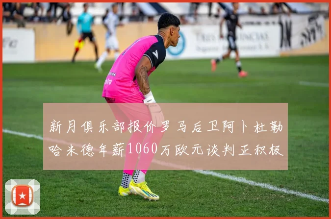 新月俱乐部报价罗马后卫阿卜杜勒哈米德年薪1060万欧元谈判正积极进行中