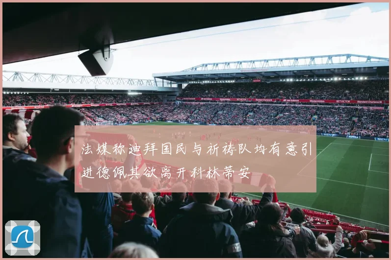 法媒称迪拜国民与祈祷队均有意引进德佩其欲离开科林蒂安