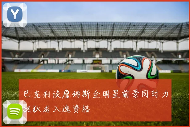 巴克利谈詹姆斯全明星前景同时力挺狄龙入选资格
