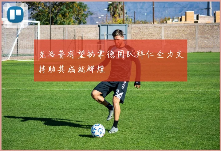 克洛普有望执掌德国队拜仁全力支持助其成就辉煌