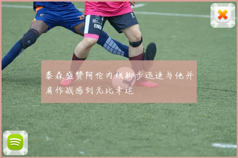 泰森盛赞阿伦内线脚步迅速与他并肩作战感到无比幸运