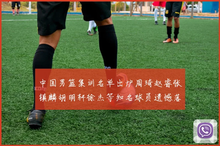 中国男篮集训名单出炉周琦赵睿张镇麟胡明轩徐杰等知名球员遗憾落选