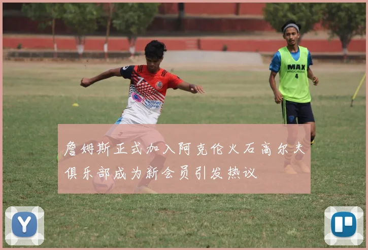 詹姆斯正式加入阿克伦火石高尔夫俱乐部成为新会员引发热议