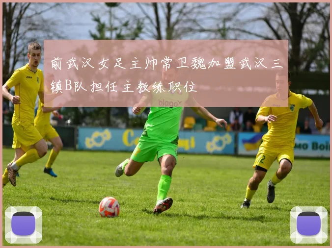 前武汉女足主帅常卫魏加盟武汉三镇B队担任主教练职位