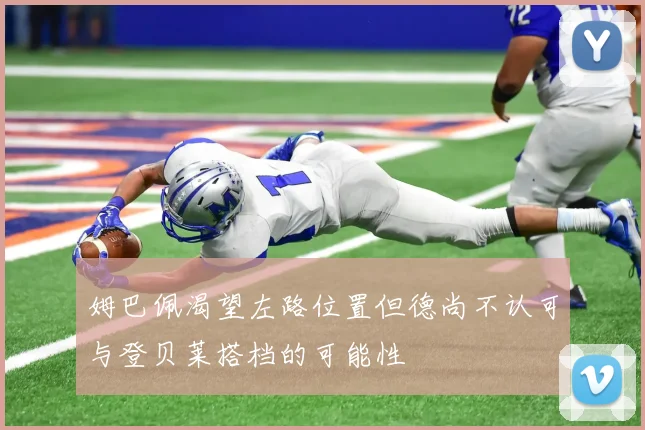 姆巴佩渴望左路位置但德尚不认可与登贝莱搭档的可能性