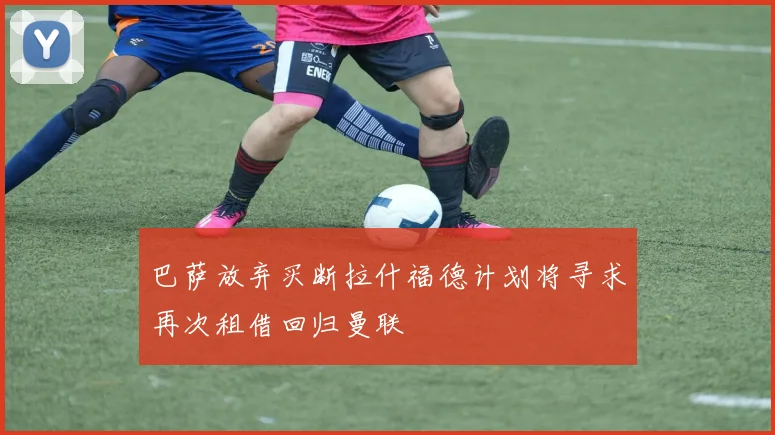 巴萨放弃买断拉什福德计划将寻求再次租借回归曼联