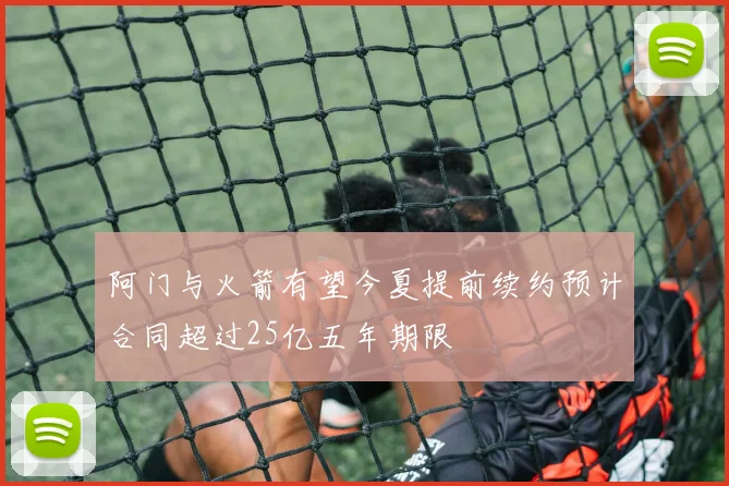 阿门与火箭有望今夏提前续约预计合同超过25亿五年期限