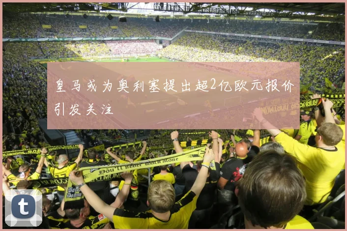 皇马或为奥利塞提出超2亿欧元报价引发关注