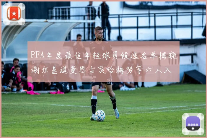 PFA年度最佳年轻球员候选名单揭晓谢尔基道曼恩古莫哈梅努等六人入围