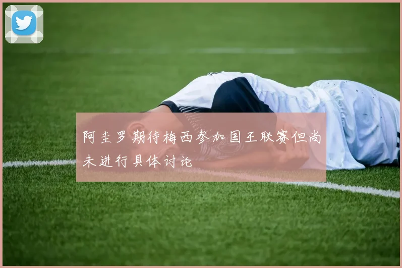 阿圭罗期待梅西参加国王联赛但尚未进行具体讨论