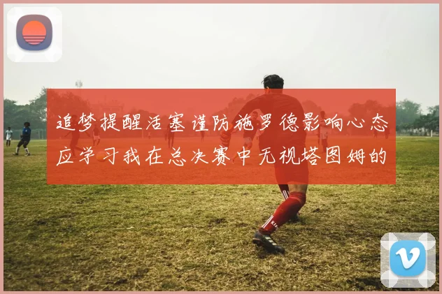 追梦提醒活塞谨防施罗德影响心态应学习我在总决赛中无视塔图姆的策略