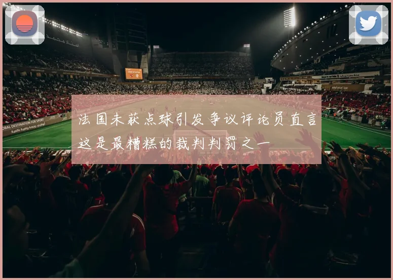法国未获点球引发争议评论员直言这是最糟糕的裁判判罚之一