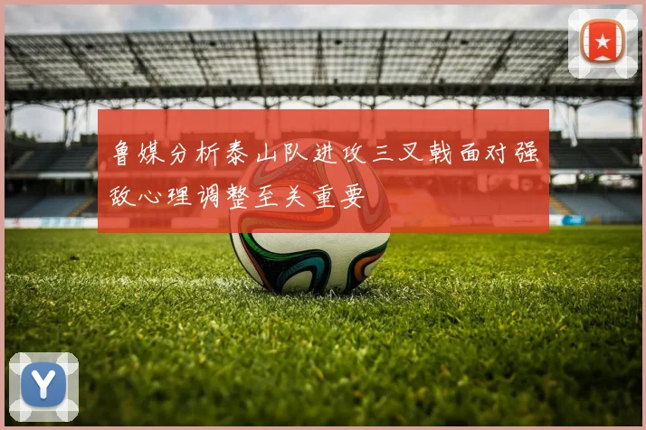 鲁媒分析泰山队进攻三叉戟面对强敌心理调整至关重要