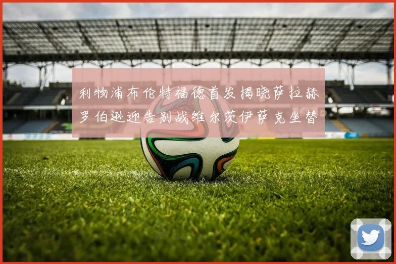 利物浦布伦特福德首发揭晓萨拉赫罗伯逊迎告别战维尔茨伊萨克坐替补席