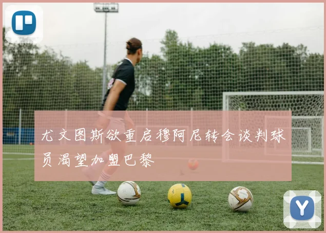 尤文图斯欲重启穆阿尼转会谈判球员渴望加盟巴黎