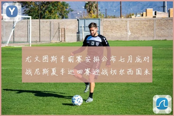尤文图斯季前赛安排公布七月底对战尼斯夏季巡回赛迎战切尔西国米巴勒莫