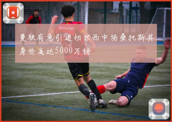 曼联有意引进切尔西中场桑托斯其身价高达5000万镑