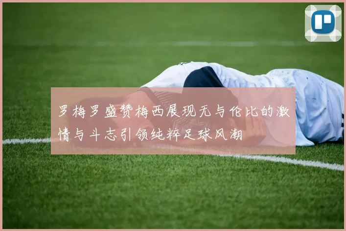罗梅罗盛赞梅西展现无与伦比的激情与斗志引领纯粹足球风潮