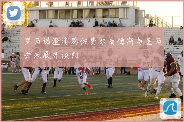 罗马诺澄清恩佐费尔南德斯与皇马并未展开谈判