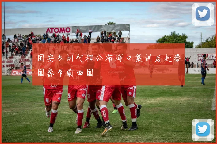 国安冬训行程公布海口集训后赴泰国春节前回国